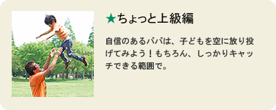 ちょっと上級編 自信のあるパパは、子どもを空に放り投げてみよう！もちろん、しっかりキャッチできる範囲で。