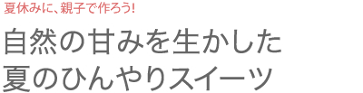 夏休みに、親子で作ろう！ 自然の甘みを生かした夏のひんやりスイーツ