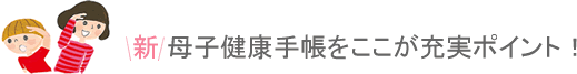 新 母子健康手帳をここが充実ポイント！