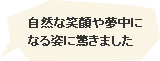 自然な笑顔や夢中になる姿に驚きました