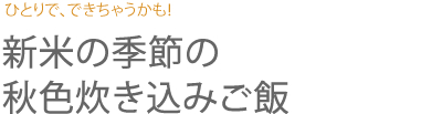 ひとりで、できちゃうかも！ 新米の季節の秋色炊き込みご飯