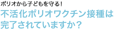 不活化ポリオワクチン接種は完了されていますか？