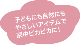 子どもにも自然にもやさしいアイテムで家中ピカピカに！