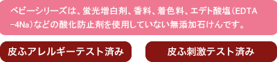 ベビーシリーズは、蛍光増白剤、香料、着色料、エデト酸塩（EDTA-4Na）などの酸化防止剤を使用していない無添加石けんです。