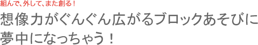 想像力がぐんぐん広がるブロックあそびに夢中になっちゃう！