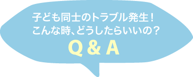 子ども同士のトラブル発生！こんな時、どうしたらいいの？Ｑ＆Ａ