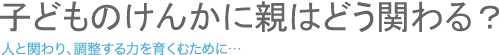 子どものけんかに親はどう関わる？