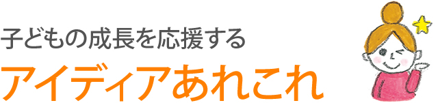 子どもの成長を応援するアイディアあれこれ　