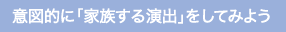 意図的に「家族する演出」をしてみよう