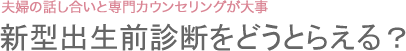 新型出生前診断をどうとらえる？