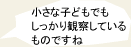 小さな子どもでもしっかり観察しているものですね