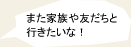 また家族や友だちと行きたいな！