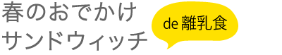 春のおでかけサンドウィッチ de 離乳食