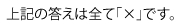 上記の答えは全て「×」です。