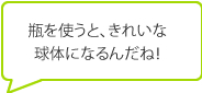 瓶を使うと、きれいな球体になるんだね！