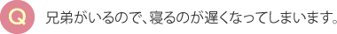 兄弟がいるので、寝るのが遅くなってしまいます。