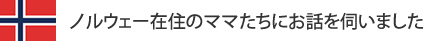 ノルウェー在住のママたちにお話を伺いました