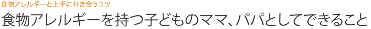 食物アレルギーを持つ子どものママ、パパとしてできること