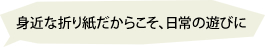 身近な折り紙だからこそ、日常の遊びに