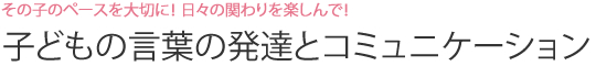 子どもの言葉の発達とコミュニケーション