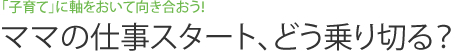 「子育て」に軸をおいて向き合おう！ ママの仕事スタート、どう乗り切る？