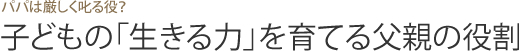 パパは厳しく叱る役？子どもの「生きる力」を育てる父親の役割