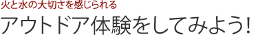 火と水の大切さを感じられる アウトドア体験をしてみよう！