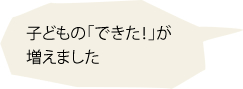 子どもの「できた！」が増えました