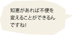 知恵があれば不便を変えることができるんですね！