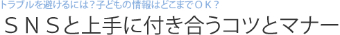 トラブルを避けるには？子どもの情報はどこまでＯＫ？ ＳＮＳと上手に付き合うコツとマナー