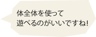 体全体を使って遊べるのがいいですね！