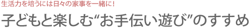 生活力を培うには日々の家事を一緒に！子どもと楽しむ“お手伝い遊び”のすすめ