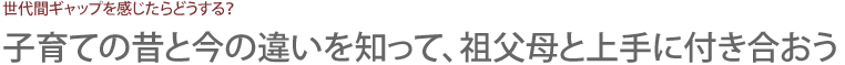 子育ての昔と今の違いを知って、祖父母と上手に付き合おう