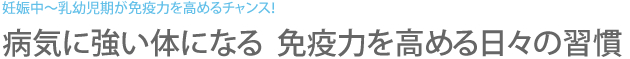 妊娠中～乳幼児期が免疫力を高めるチャンス！　病気に強い体になる  免疫力を高める日々の習慣