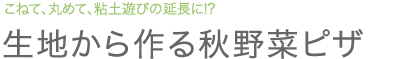 こねて、丸めて、粘土遊びの延長に!? 生地から作る秋野菜ピザ