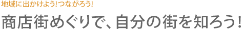 地域に出かけよう！つながろう！商店街めぐりで、自分の街を知ろう！