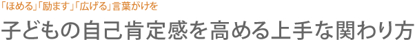 「ほめる」「励ます」「広げる」言葉がけを  子どもの自己肯定感を高める上手な関わり方