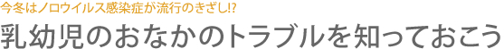 今冬はノロウイルス感染症が流行のきざし!? 乳幼児のおなかのトラブルを知っておこう