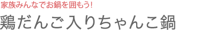 家族みんなでお鍋を囲もう！ 鶏だんご入りちゃんこ鍋