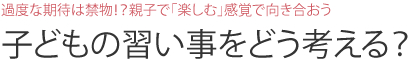 過度な期待は禁物！？親子で「楽しむ」感覚で向き合おう  子どもの習い事をどう考える？