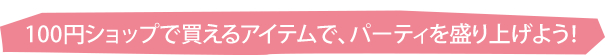 100円ショップで買えるアイテムで、パーティを盛り上げよう！