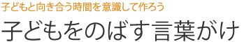 子どもと向き合う時間を意識して作ろう 子どもをのばす言葉がけ