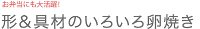 お弁当にも大活躍！　形＆具材のいろいろ卵焼き