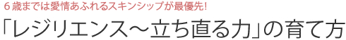６歳までは愛情あふれるスキンシップが最優先！ 「レジリエンス〜立ち直る力」の育て方