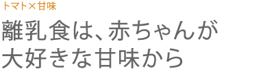 トマト×甘味　離乳食は、赤ちゃんが大好きな甘味から