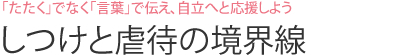 「たたく」でなく「言葉」で伝え、自立へと応援しよう しつけと虐待の境界線