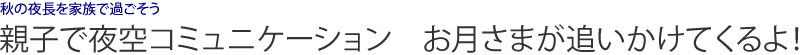 秋の夜長を家族で過ごそう 親子で夜空コミュニケーション　お月さまが追いかけてくるよ！