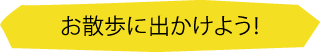 お散歩に出かけよう！