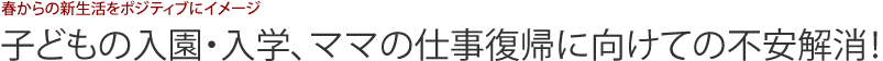 春からの新生活をポジティブにイメージ 子どもの入園・入学、ママの仕事復帰に向けての不安解消！