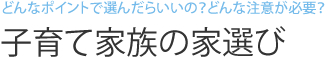 どんなポイントで選んだらいいの？どんな注意が必要？ 子育て家族の家選び